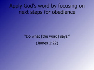 Apply God's word by focusing on next steps for obedience “ Do what [the word] says.” (James 1:22) 