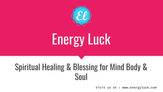 Energy Luck
Spiritual Healing & Blessing for Mind Body &
Soul
Visit us at : www.energyluck.com
 