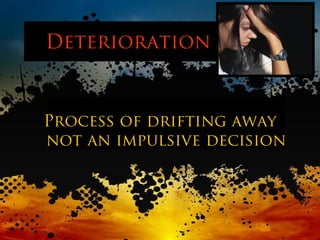 Deterioration
Process of drifting away
not an impulsive decision