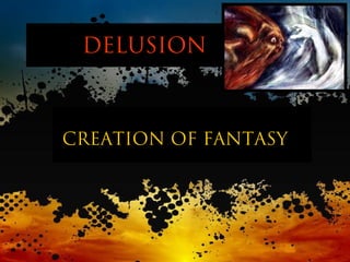 DELUSION
CREATION OF FANTASY