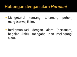 Mengetahui tentang tanaman, pohon,
margasatwa, iklim.
 Berkomunikasi dengan alam (bertanam,
berjalan kaki), mengabdi dan melindungi
alam.
 
