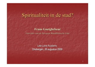 Frans Goetghebeur
Voorzitter van de Europese Boeddhistische Unie




           Late Lane Academy
      Driebergen, 26 augustus 2009



                                                 1
 