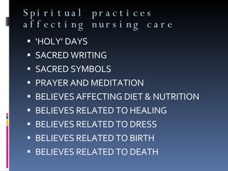 Spiritual practices affecting nursing care ‘ HOLY’ DAYS SACRED WRITING SACRED SYMBOLS PRAYER AND MEDITATION BELIEVES AFFECTING DIET & NUTRITION BELIEVES RELATED TO HEALING BELIEVES RELATED TO DRESS BELIEVES RELATED TO BIRTH BELIEVES RELATED TO DEATH 