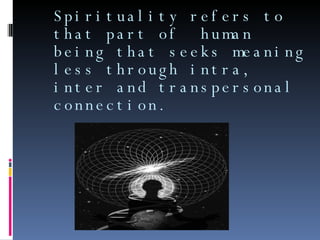 Spirituality refers to that part of  human being that seeks meaning less through intra, inter and transpersonal connection. 