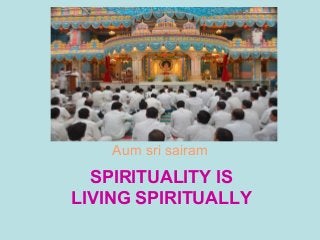 SPIRITUALITY IS
LIVING SPIRITUALLY
Aum sri sairam
 