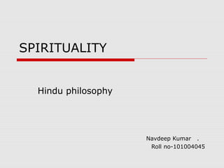 SPIRITUALITY
Hindu philosophy

Navdeep Kumar .
Roll no-101004045

 