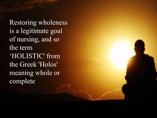 Restoring wholeness
is a legitimate goal
of nursing, and so
the term
„HOLISTIC' from
the Greek 'Holos'
meaning whole or
complete
 