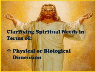 Clarifying Spiritual Needs in
Terms of:
 Physical or Biological
Dimension
 