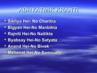 ADHYATMIK KRANTIADHYATMIK KRANTI
 Sikhya Hei- No CharitraSikhya Hei- No Charitra
 Bigyan Hei-No ManbiktaBigyan Hei-No Manbikta
 Rajniti Hei-No NaitiktaRajniti Hei-No Naitikta
 Byabsay Hei-No SatyataByabsay Hei-No Satyata
 Anand Hei-No BivekAnand Hei-No Bivek
 Mehenat Hei-No SamrudhiMehenat Hei-No Samrudhi
 