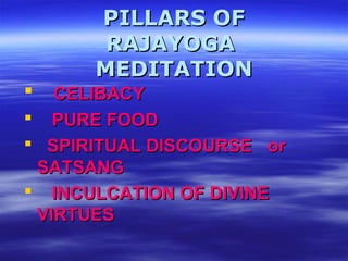 PILLARS OFPILLARS OF
RAJAYOGARAJAYOGA
MEDITATIONMEDITATION
 CELIBACYCELIBACY
 PURE FOODPURE FOOD
 SPIRITUAL DISCOURSESPIRITUAL DISCOURSE oror
SATSANGSATSANG
 INCULCATION OF DIVINEINCULCATION OF DIVINE
VIRTUESVIRTUES
 