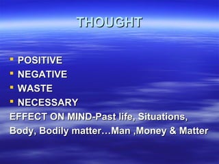 THOUGHTTHOUGHT
 POSITIVEPOSITIVE
 NEGATIVENEGATIVE
 WASTEWASTE
 NECESSARYNECESSARY
EFFECT ON MIND-Past life, Situations,EFFECT ON MIND-Past life, Situations,
Body, Bodily matter…Man ,Money & MatterBody, Bodily matter…Man ,Money & Matter
 