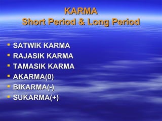 KARMAKARMA
Short Period & Long PeriodShort Period & Long Period
 SATWIK KARMASATWIK KARMA
 RAJASIK KARMARAJASIK KARMA
 TAMASIK KARMATAMASIK KARMA
 AKARMA(0)AKARMA(0)
 BIKARMA(-)BIKARMA(-)
 SUKARMA(+)SUKARMA(+)
 