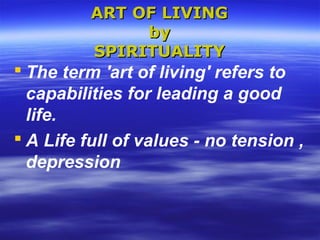 ART OF LIVINGART OF LIVING
byby
SPIRITUALITYSPIRITUALITY
 The term 'art of living' refers to
capabilities for leading a good
life.
 A Life full of values - no tension ,
depression
 