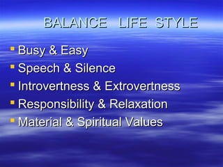 BALANCE LIFE STYLEBALANCE LIFE STYLE
 Busy & EasyBusy & Easy
 Speech & SilenceSpeech & Silence
 Introvertness & ExtrovertnessIntrovertness & Extrovertness
 Responsibility & RelaxationResponsibility & Relaxation
 Material & Spiritual ValuesMaterial & Spiritual Values
 