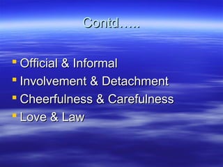 Contd…..Contd…..
 Official & InformalOfficial & Informal
 Involvement & DetachmentInvolvement & Detachment
 Cheerfulness & CarefulnessCheerfulness & Carefulness
 Love & LawLove & Law
 