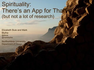 Spirituality:
There’s an App for That!
(but not a lot of research)
Elizabeth Buie and Mark Blythe
@ebuie @markblythe
Northumbria University
Department of Design
 