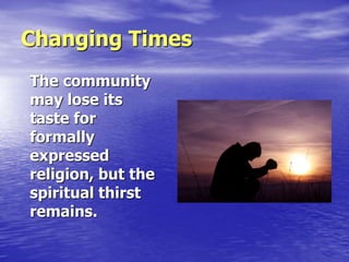 Changing Times
The community
may lose its
taste for
formally
expressed
religion, but the
spiritual thirst
remains.
 