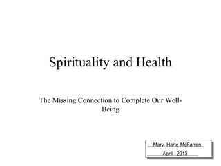 Spirituality and Health

The Missing Connection to Complete Our Well-
                   Being



                                   Mary Harte-McFarren
                                   Mary Harte-McFarren
                                      April 2013
                                       April 2013
 