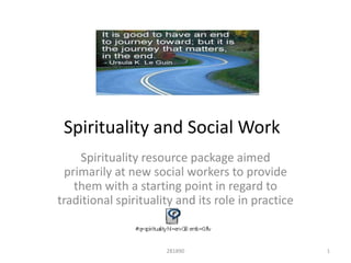 Spirituality and Social Work
    Spirituality resource package aimed
 primarily at new social workers to provide
   them with a starting point in regard to
traditional spirituality and its role in practice


                      281890                        1
 