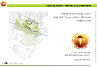 Planning Report- Architectural Description




                                               Spirituality Centre, Holy Faith, Glasnevin, Planning Report- Architectural Description October 2010
             Proposed Spirituality Centre,
      Holy Faith Congregation, Glasnevin
                              October 2010




                       “ I was never a poet,
                 but Glasnevin makes one.”

                          Margaret Alyward
 