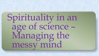 Spirituality in an
age of science –
Managing the
messy mind
 