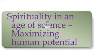 Spirituality in an
age of science –
Maximizing
human potential
 