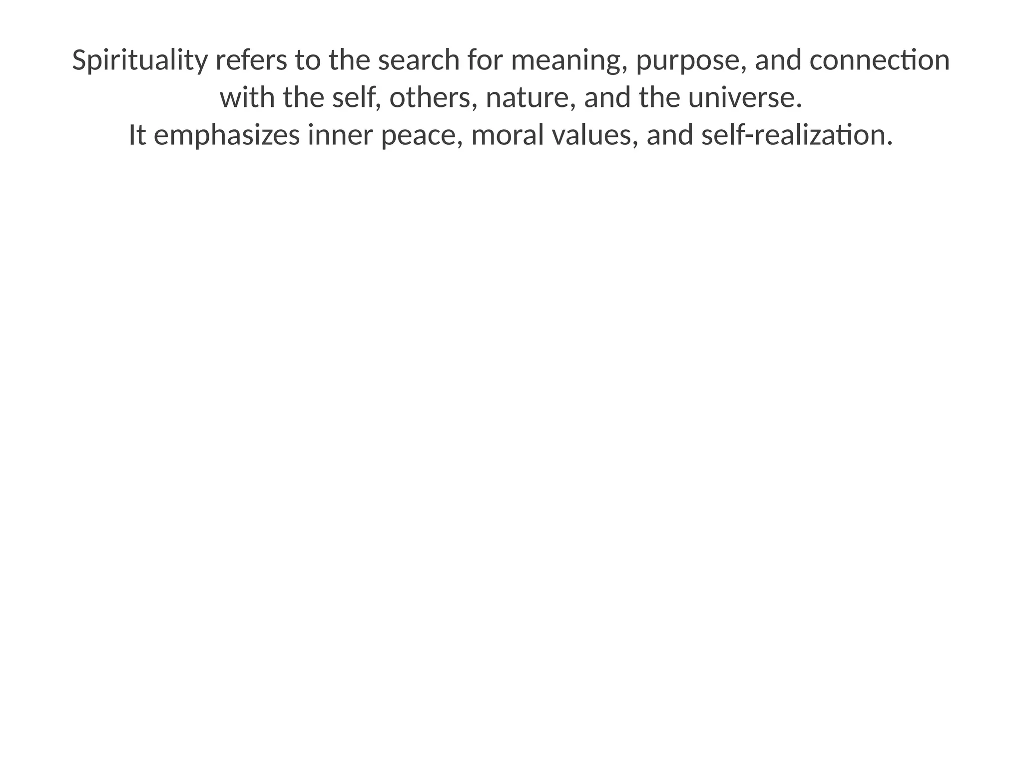 Spirituality refers to the search for meaning, purpose, and connection
with the self, others, nature, and the universe.
It emphasizes inner peace, moral values, and self-realization.
 