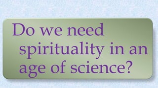 Do we need
spirituality in an
age of science?
 