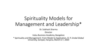 Spirituality Models for
Management and Leadership*
Dr. Subhash Sharma
Director
Indus Business Academy, Bangalore
* Spirituality and Management: From Model to Application, O. P. Jimdal Global
University, Sonipat, Haryana, March 6-7, 2020
 