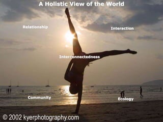 17
A Holistic View of the World
Relationship Interaction
Interconnectedness
Ecology
Community
 