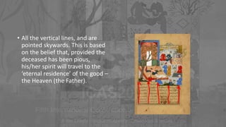 • All the vertical lines, and are
pointed skywards. This is based
on the belief that, provided the
deceased has been pious,
his/her spirit will travel to the
‘eternal residence’ of the good –
the Heaven (the Father).
 