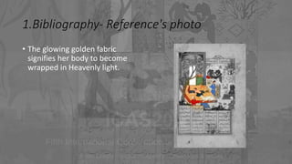 1.Bibliography- Reference's photo
• The glowing golden fabric
signifies her body to become
wrapped in Heavenly light.
 