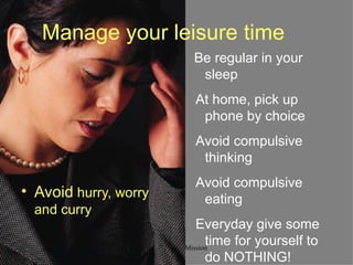 Manage your leisure time Avoid  hurry, worry and curry Be regular in your sleep At home, pick up phone by choice Avoid compulsive thinking Avoid compulsive eating Everyday give some time for yourself to do NOTHING! 