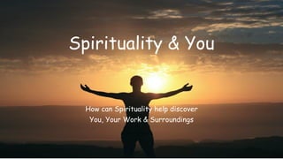 Spirituality & You
How can Spirituality help discover
You, Your Work & Surroundings
 