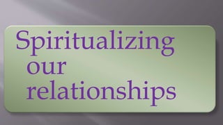 Spiritualizing
our
relationships
 