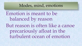 Modes, mind, emotions
Emotion is meant to be
balanced by reason
But reason is often like a canoe
precariously afloat in the
turbulent ocean of emotion
 