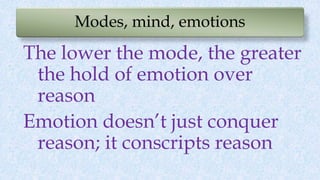 Modes, mind, emotions
The lower the mode, the greater
the hold of emotion over
reason
Emotion doesn’t just conquer
reason; it conscripts reason
 