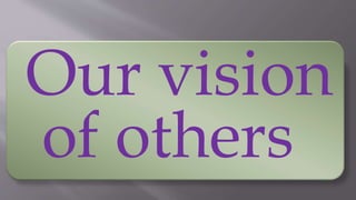 Our vision
of others
 