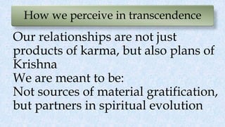 How we perceive in transcendence
Our relationships are not just
products of karma, but also plans of
Krishna
We are meant to be:
Not sources of material gratification,
but partners in spiritual evolution
 