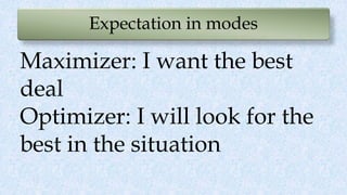 Expectation in modes
Maximizer: I want the best
deal
Optimizer: I will look for the
best in the situation
 