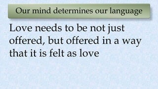 Our mind determines our language
Love needs to be not just
offered, but offered in a way
that it is felt as love
 