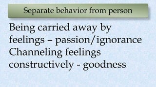 Separate behavior from person
Being carried away by
feelings – passion/ignorance
Channeling feelings
constructively - goodness
 