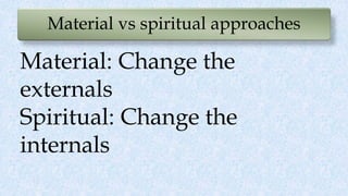 Material vs spiritual approaches
Material: Change the
externals
Spiritual: Change the
internals
 