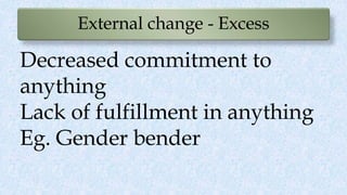 External change - Excess
Decreased commitment to
anything
Lack of fulfillment in anything
Eg. Gender bender
 