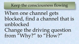 Keep the consciousness flowing
When one channel gets
blocked, find a channel that is
unblocked
Change the driving question
from “Why?” to “How?”
 