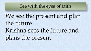 See with the eyes of faith
We see the present and plan
the future
Krishna sees the future and
plans the present
 