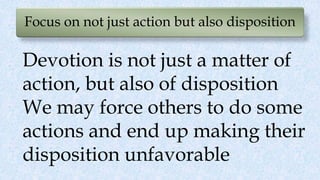 Focus on not just action but also disposition
Devotion is not just a matter of
action, but also of disposition
We may force others to do some
actions and end up making their
disposition unfavorable
 