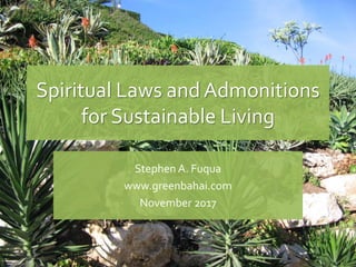 Spiritual Laws and Admonitions
for Sustainable Living
Stephen A. Fuqua
www.greenbahai.com
November 2017
 