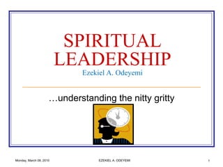 Monday, March 08, 2010 EZEKIEL A. ODEYEMI 1 SPIRITUAL LEADERSHIPEzekiel A. Odeyemi …understanding the nitty gritty  