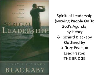 Spiritual Leadership
(Moving People On To
God’s Agenda)
by Henry
& Richard Blackaby
Outlined by
Jeffrey Pearson
Lead Pasto...